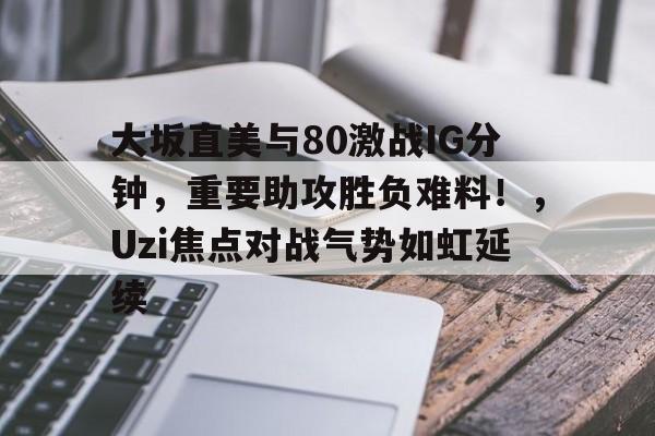官方登录入口-大坂直美与80激战IG分钟，重要助攻胜负难料！，Uzi焦点对战气势如虹延续-官方登录入口